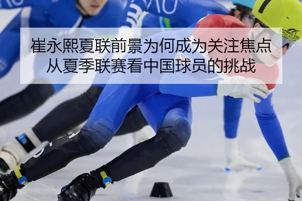 崔永熙夏联前景为何成为关注焦点 从夏季联赛看中国球员的挑战