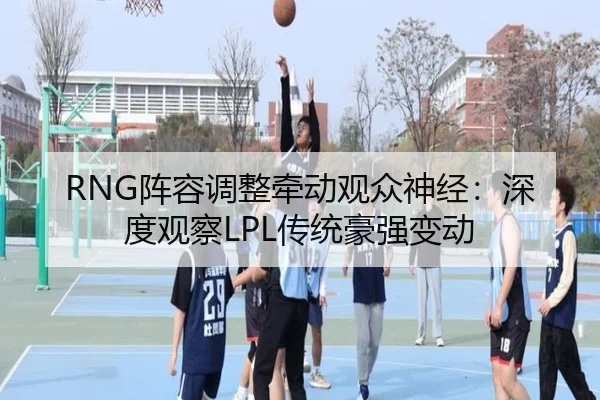 RNG阵容调整牵动观众神经：深度观察LPL传统豪强变动
