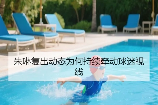 朱琳复出动态为何持续牵动球迷视线