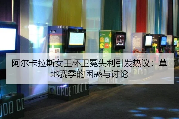 阿尔卡拉斯女王杯卫冕失利引发热议：草地赛季的困惑与讨论